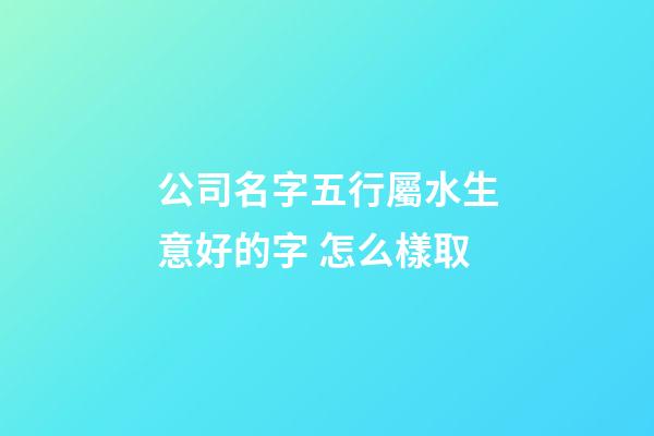 公司名字五行屬水生意好的字 怎么樣取-第1張-公司起名-玄機派
